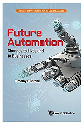 Future Automation - Changes To Lives And To Businesses - Advances And Opportunities With Big Data And Analytics, Ed.1 By Timothy E. Carone