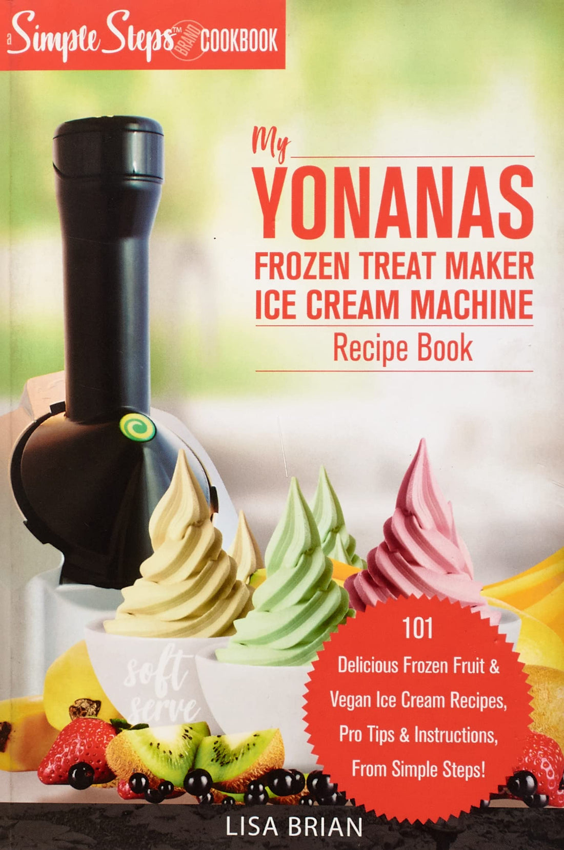 My Yonanas Frozen Treat Maker Soft Serve Ice Cream Machine Recipe Book, a Simple Steps Brand Cookboo by Lisa Brian: 101 Delicious Frozen Fruit & Vegan ... Pro Tips & Instructions from Simple Steps!