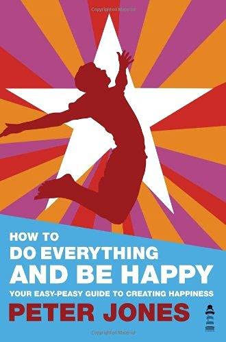 How to Do Everything and be Happy: Your Easy-peasy Guide to Creating Happiness